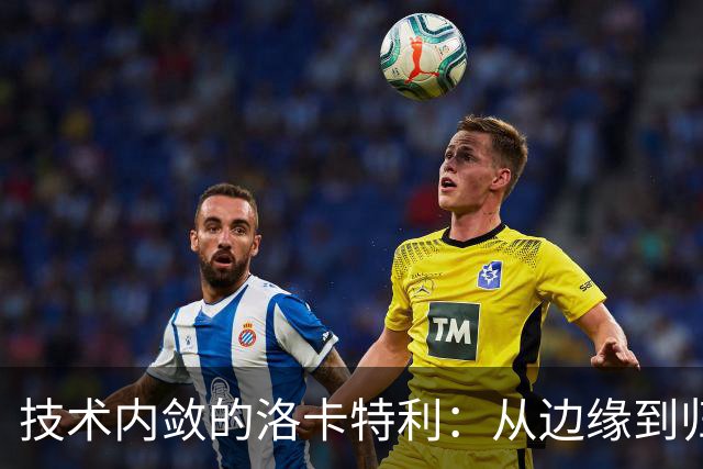 技术内敛的洛卡特利：从边缘到归隐的足球生涯