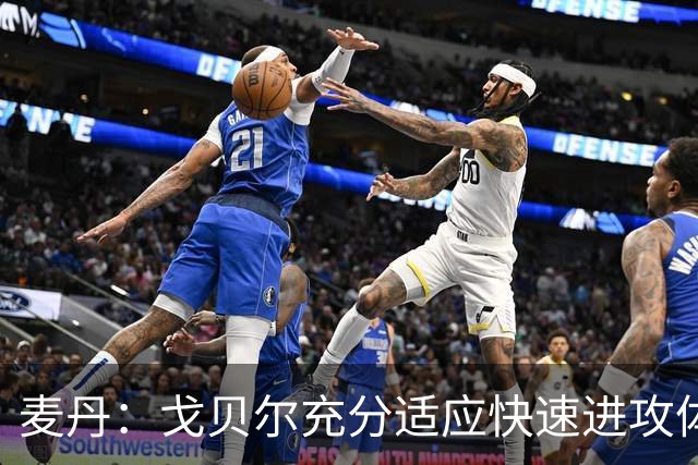 麦丹：戈贝尔充分适应快速进攻体系，他的状态令人赞叹